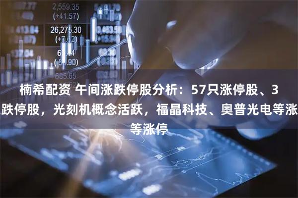 楠希配资 午间涨跌停股分析：57只涨停股、3只跌停股，光刻机概念活跃，福晶科技、奥普光电等涨停