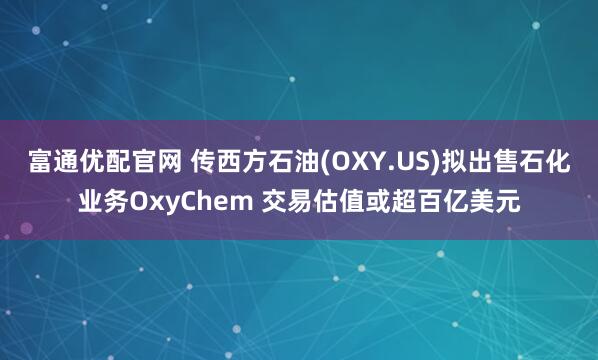 富通优配官网 传西方石油(OXY.US)拟出售石化业务OxyChem 交易估值或超百亿美元