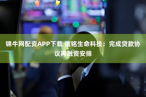 锦牛网配资APP下载 信铭生命科技:完成贷款协议再融资安排