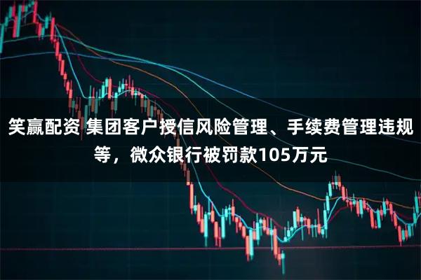 笑赢配资 集团客户授信风险管理、手续费管理违规等，微众银行被罚款105万元