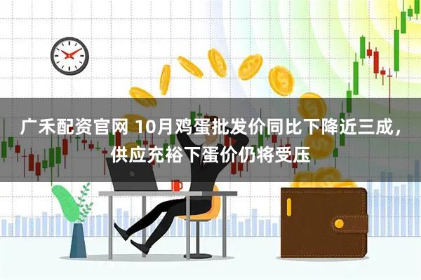 广禾配资官网 10月鸡蛋批发价同比下降近三成，供应充裕下蛋价仍将受压