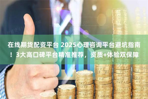 在线期货配资平台 2025心理咨询平台避坑指南！3大高口碑平台精准推荐，资质+体验双保障