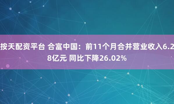 按天配资平台 合富中国：前11个月合并营业收入6.28亿元 同比下降26.02%
