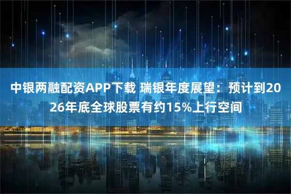 中银两融配资APP下载 瑞银年度展望：预计到2026年底全球股票有约15%上行空间