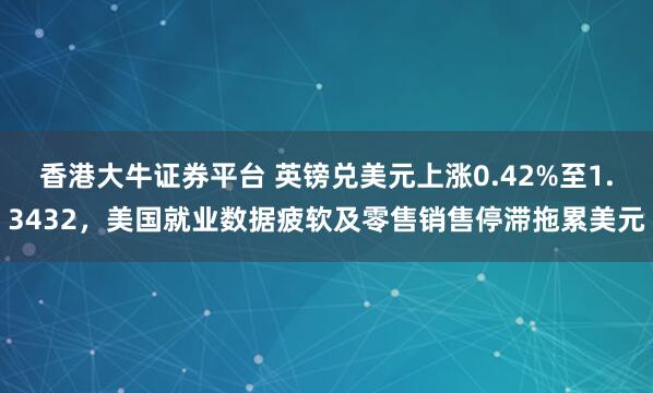 香港大牛证券平台 英镑兑美元上涨0.42%至1.3432，美国就业数据疲软及零售销售停滞拖累美元