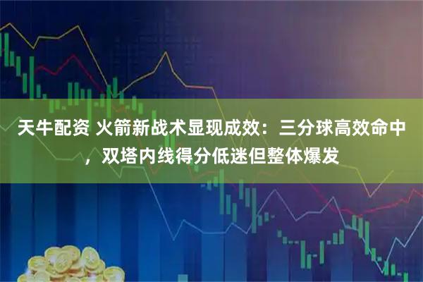 天牛配资 火箭新战术显现成效：三分球高效命中，双塔内线得分低迷但整体爆发