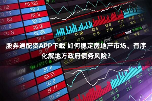 股券通配资APP下载 如何稳定房地产市场、有序化解地方政府债务风险？