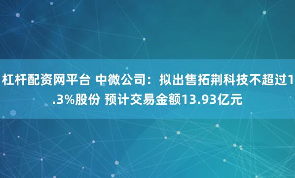 杠杆配资网平台 中微公司：拟出售拓荆科技不超过1.3%股份 预计交易金额13.93亿元