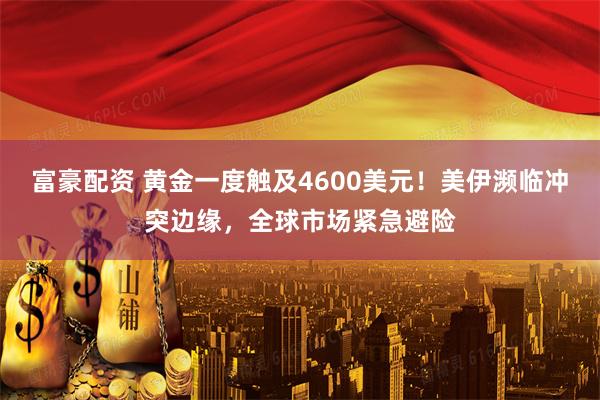 富豪配资 黄金一度触及4600美元！美伊濒临冲突边缘，全球市场紧急避险
