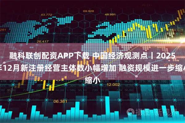 融科联创配资APP下载 中国经济观测点丨2025年12月新注册经营主体数小幅增加 融资规模进一步缩小
