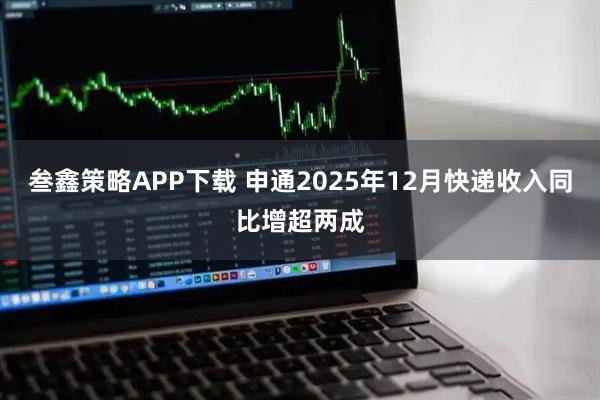 叁鑫策略APP下载 申通2025年12月快递收入同比增超两成