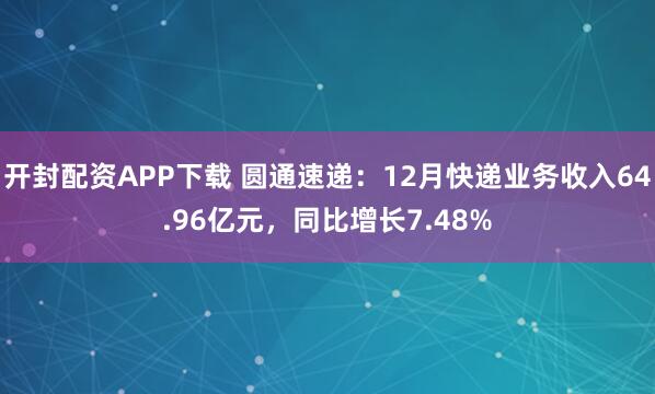 开封配资APP下载 圆通速递：12月快递业务收入64.96亿元，同比增长7.48%