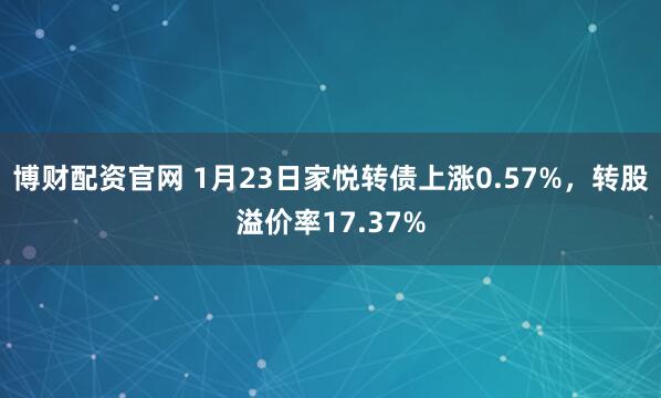 博财配资官网 1月23日家悦转债上涨0.57%，转股溢价率17.37%