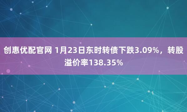 创惠优配官网 1月23日东时转债下跌3.09%，转股溢价率138.35%