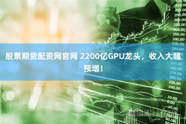股票期货配资网官网 2200亿GPU龙头，收入大幅预增！