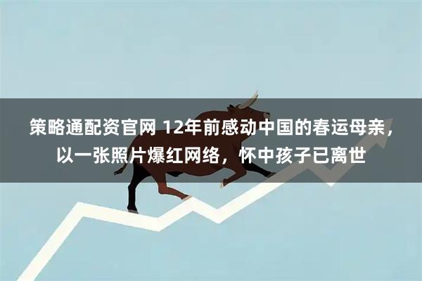 策略通配资官网 12年前感动中国的春运母亲，以一张照片爆红网络，怀中孩子已离世
