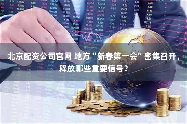 北京配资公司官网 地方“新春第一会”密集召开，释放哪些重要信号？