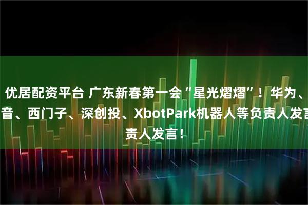 优居配资平台 广东新春第一会“星光熠熠”！华为、希音、西门子、深创投、XbotPark机器人等负责人发言！