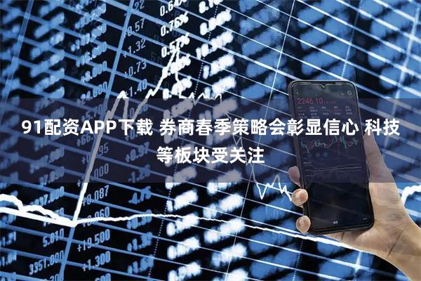 91配资APP下载 券商春季策略会彰显信心 科技等板块受关注