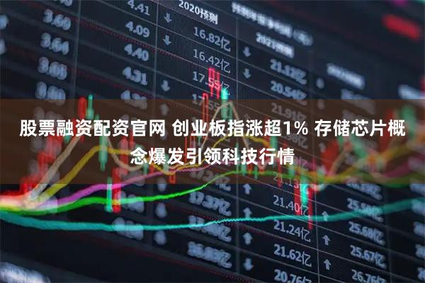 股票融资配资官网 创业板指涨超1% 存储芯片概念爆发引领科技行情