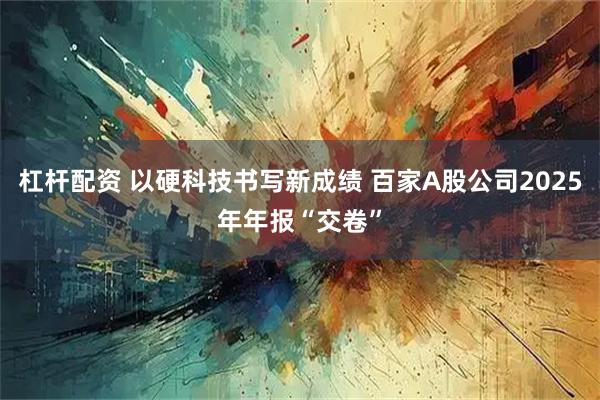 杠杆配资 以硬科技书写新成绩 百家A股公司2025年年报“交卷”
