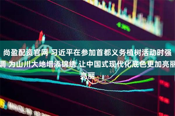 尚盈配资官网 习近平在参加首都义务植树活动时强调 为山川大地增添锦绣 让中国式现代化底色更加亮丽