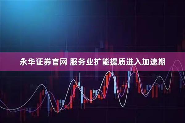 永华证券官网 服务业扩能提质进入加速期