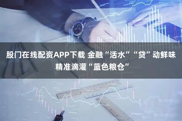 股门在线配资APP下载 金融“活水”“贷”动鲜味 精准滴灌“蓝色粮仓”