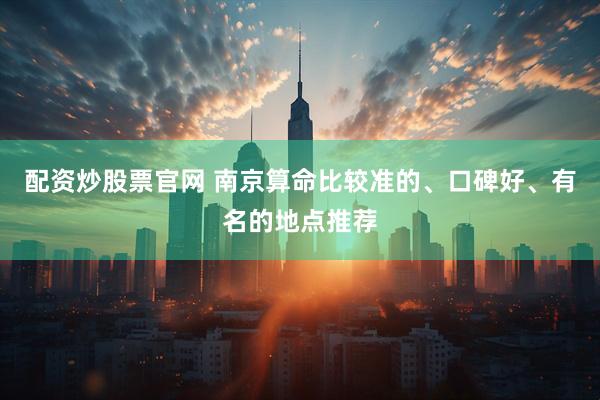 配资炒股票官网 南京算命比较准的、口碑好、有名的地点推荐