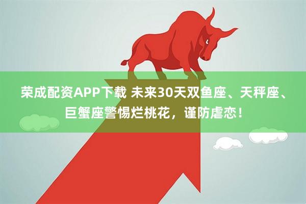 荣成配资APP下载 未来30天双鱼座、天秤座、巨蟹座警惕烂桃花，谨防虐恋！