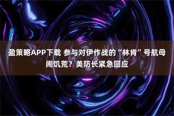 盈策略APP下载 参与对伊作战的“林肯”号航母闹饥荒？美防长紧急回应
